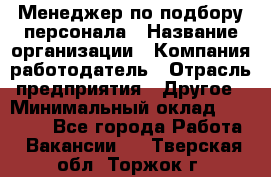 Менеджер по подбору персонала › Название организации ­ Компания-работодатель › Отрасль предприятия ­ Другое › Минимальный оклад ­ 30 000 - Все города Работа » Вакансии   . Тверская обл.,Торжок г.